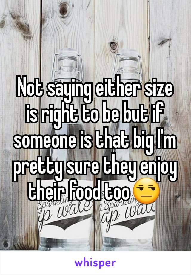 Not saying either size is right to be but if someone is that big I'm pretty sure they enjoy their food too😒