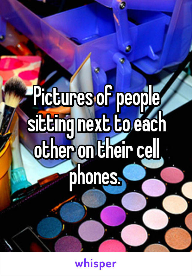 Pictures of people sitting next to each other on their cell phones. 