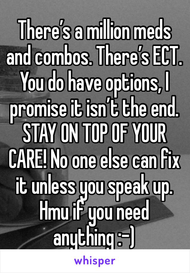 There’s a million meds and combos. There’s ECT. You do have options, I promise it isn’t the end. STAY ON TOP OF YOUR CARE! No one else can fix it unless you speak up. Hmu if you need anything :-)
