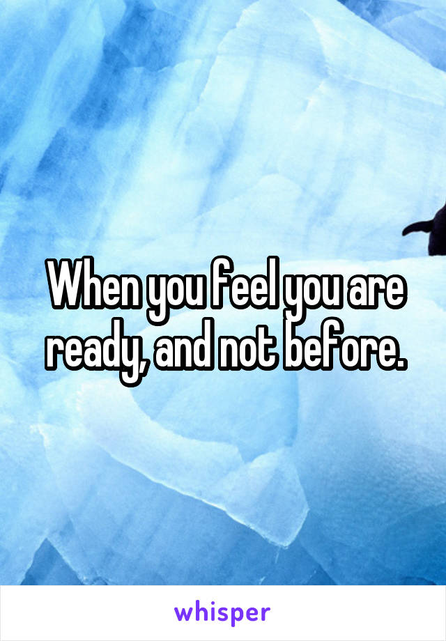 When you feel you are ready, and not before.