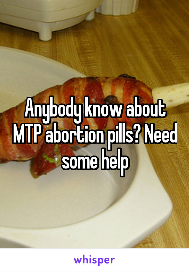 Anybody know about MTP abortion pills? Need some help
