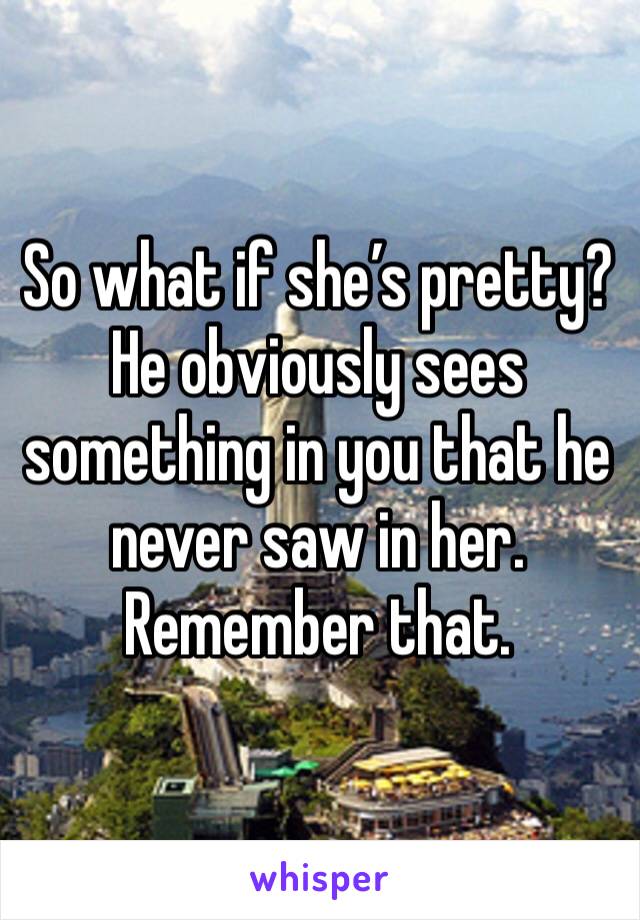 So what if she’s pretty? He obviously sees something in you that he never saw in her. Remember that.