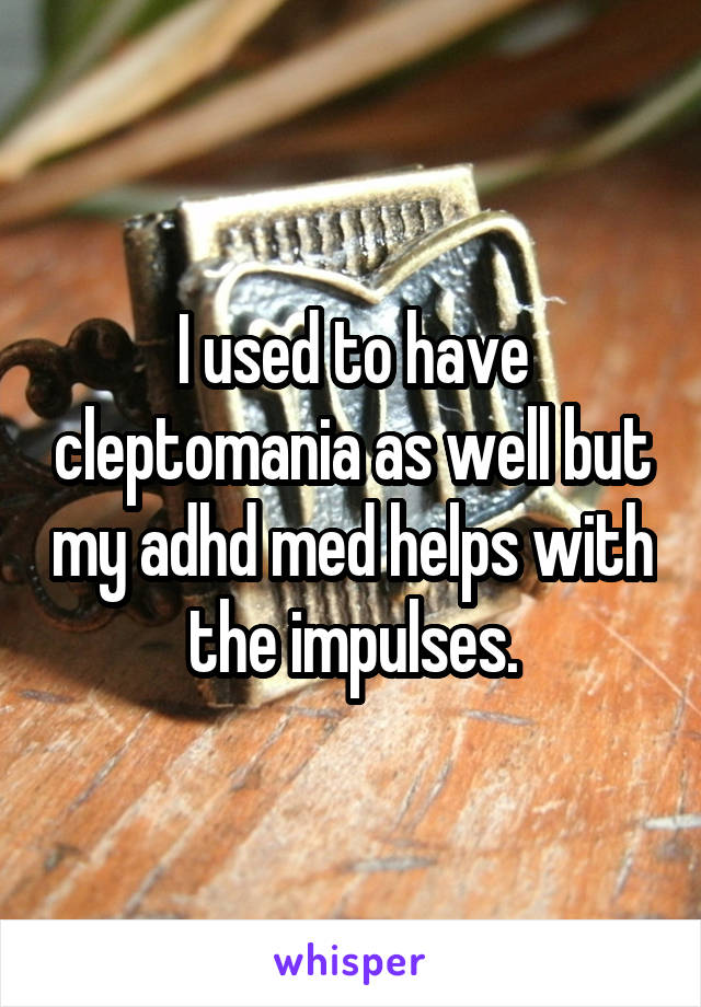 I used to have cleptomania as well but my adhd med helps with the impulses.