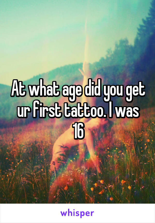 At what age did you get ur first tattoo. I was 16