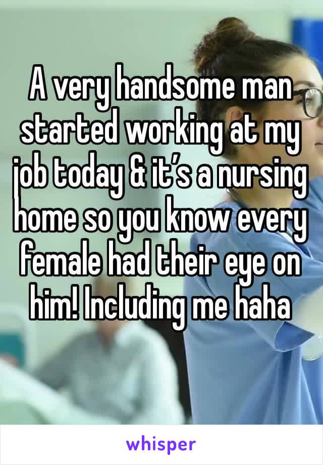 A very handsome man started working at my job today & it’s a nursing home so you know every female had their eye on him! Including me haha 