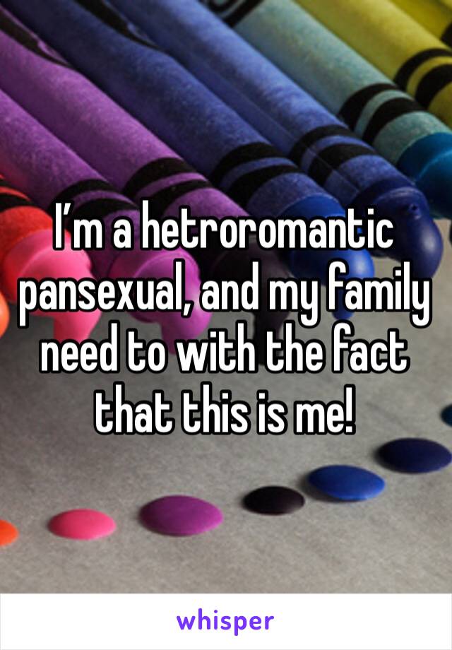 I’m a hetroromantic pansexual, and my family  need to with the fact that this is me! 