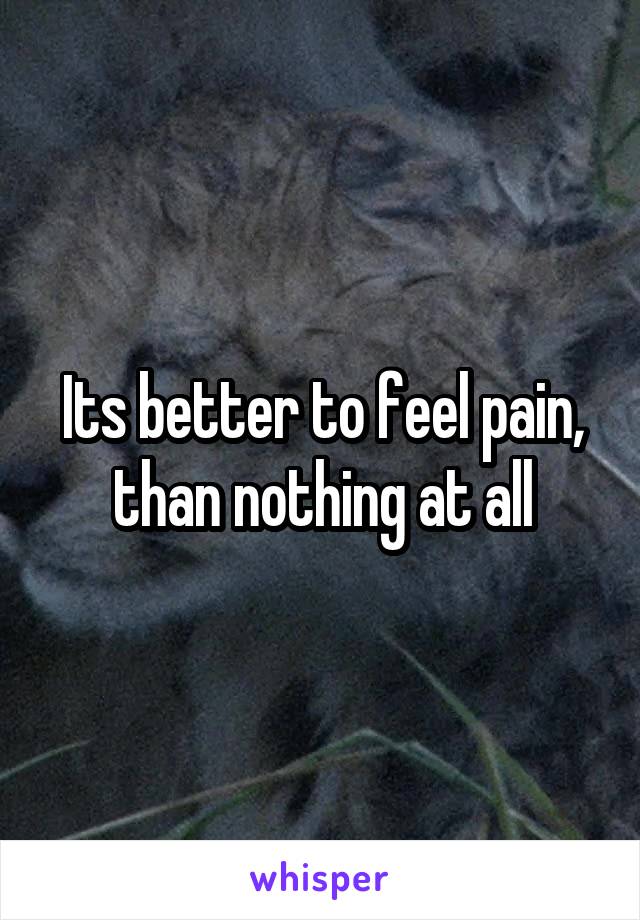 Its better to feel pain, than nothing at all