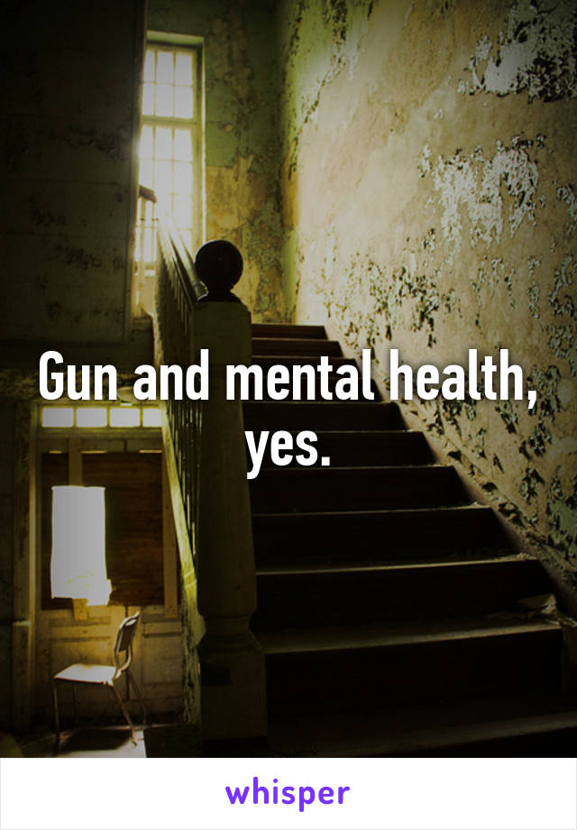 Gun and mental health, yes.