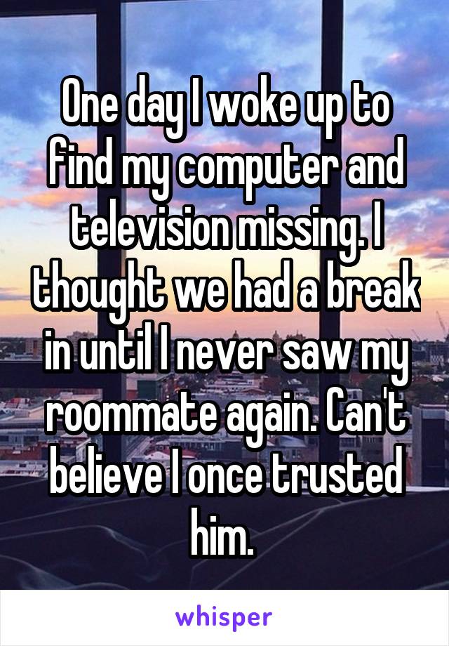 One day I woke up to find my computer and television missing. I thought we had a break in until I never saw my roommate again. Can't believe I once trusted him. 