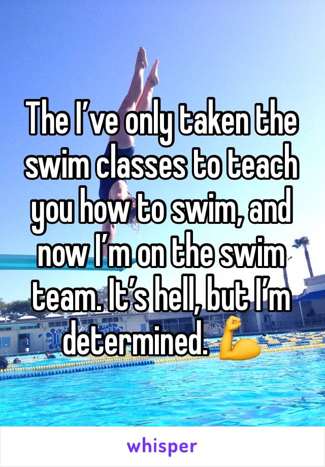 The Iâ€™ve only taken the swim classes to teach you how to swim, and now Iâ€™m on the swim team. Itâ€™s hell, but Iâ€™m determined. ðŸ’ª