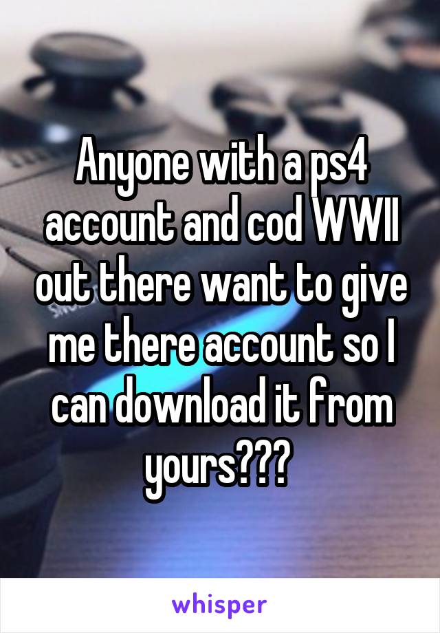 Anyone with a ps4 account and cod WWII out there want to give me there account so I can download it from yours??? 