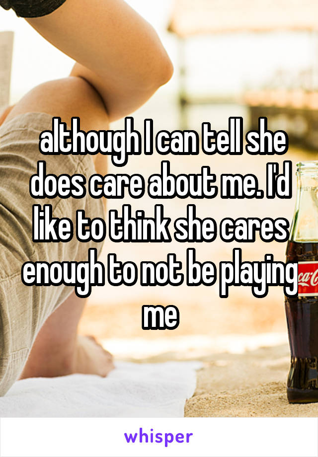  although I can tell she does care about me. I'd like to think she cares enough to not be playing me