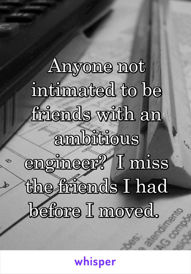 Anyone not intimated to be friends with an ambitious engineer?  I miss the friends I had before I moved. 