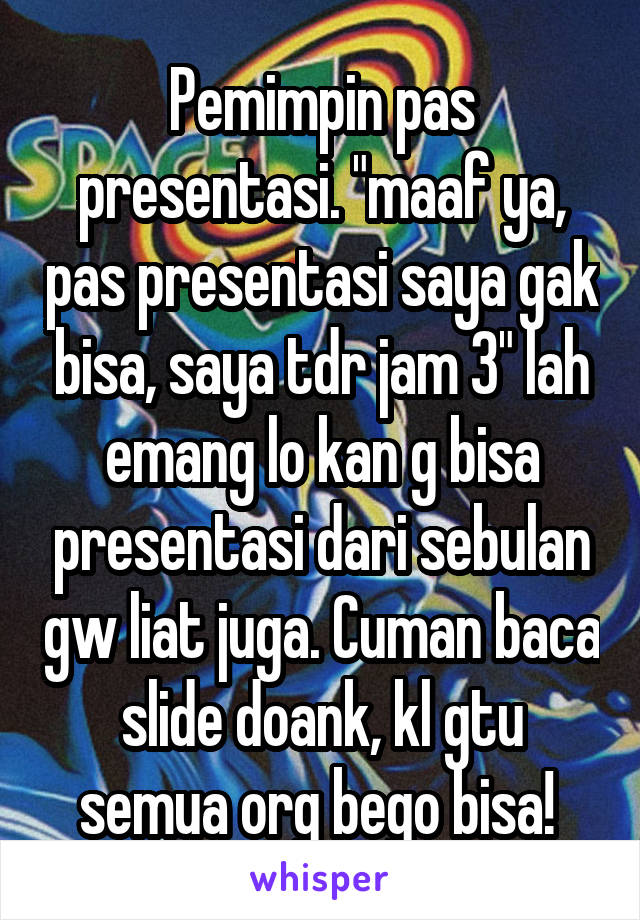 Pemimpin pas presentasi. "maaf ya, pas presentasi saya gak bisa, saya tdr jam 3" lah emang lo kan g bisa presentasi dari sebulan gw liat juga. Cuman baca slide doank, kl gtu semua org bego bisa! 