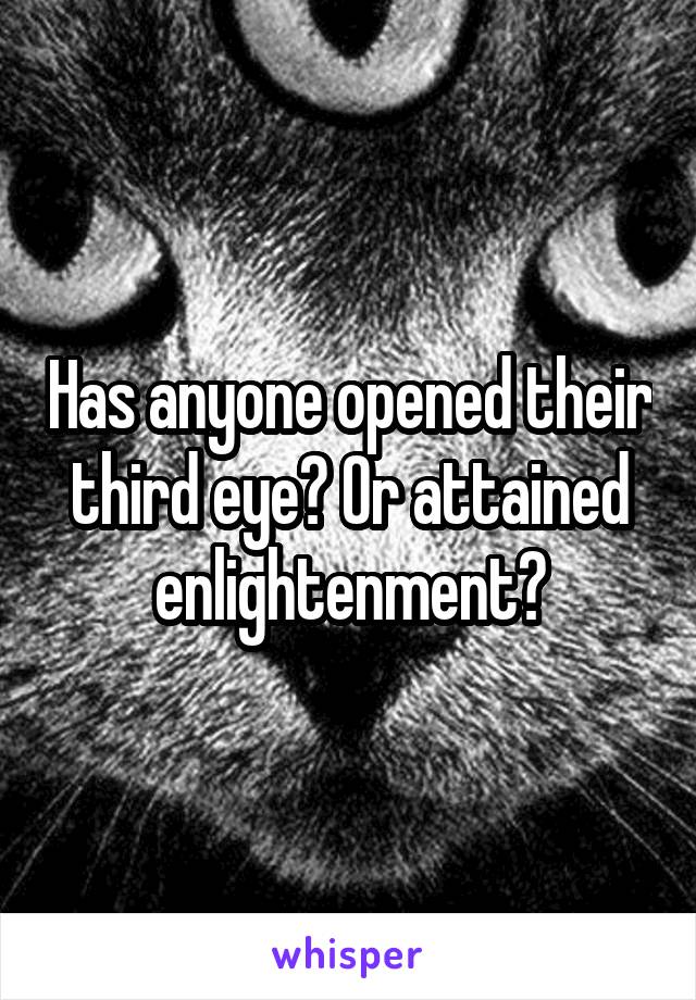 Has anyone opened their third eye? Or attained enlightenment?