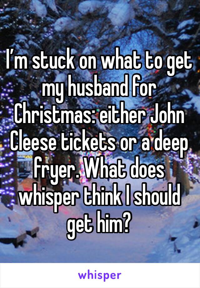 I’m stuck on what to get my husband for Christmas: either John Cleese tickets or a deep fryer. What does whisper think I should get him?