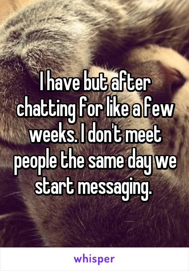 I have but after chatting for like a few weeks. I don't meet people the same day we start messaging. 