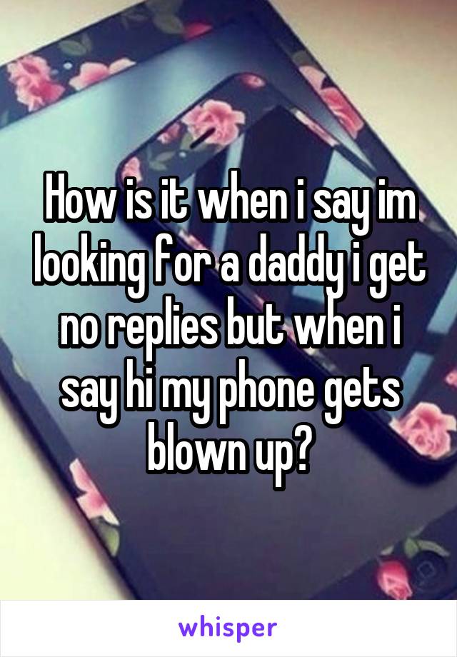 How is it when i say im looking for a daddy i get no replies but when i say hi my phone gets blown up?
