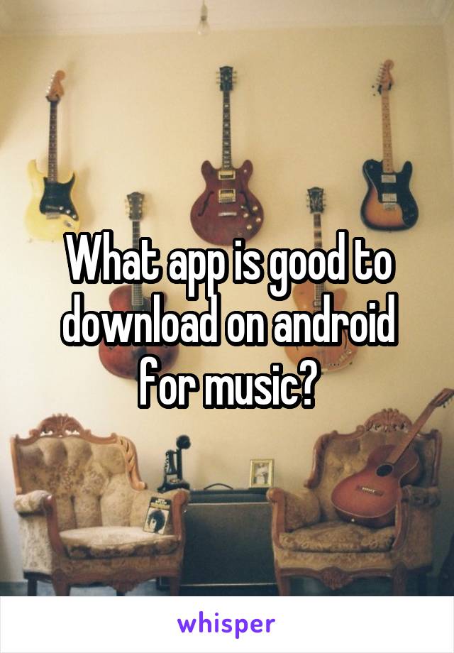 What app is good to download on android for music?