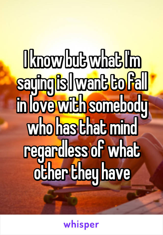 I know but what I'm saying is I want to fall in love with somebody who has that mind regardless of what other they have