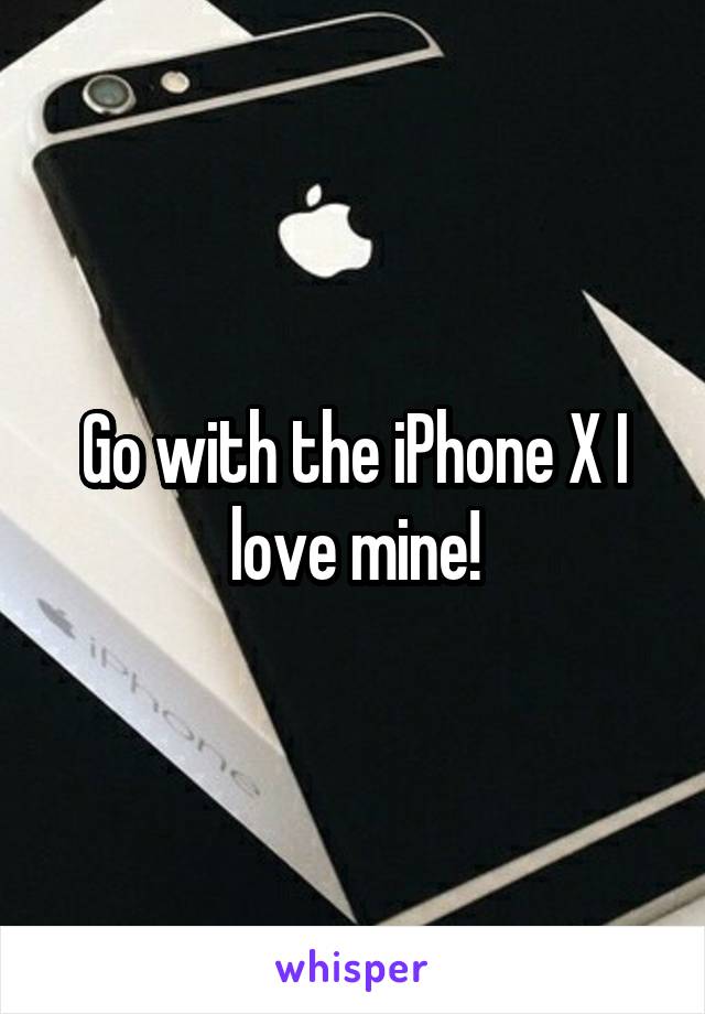 Go with the iPhone X I love mine!