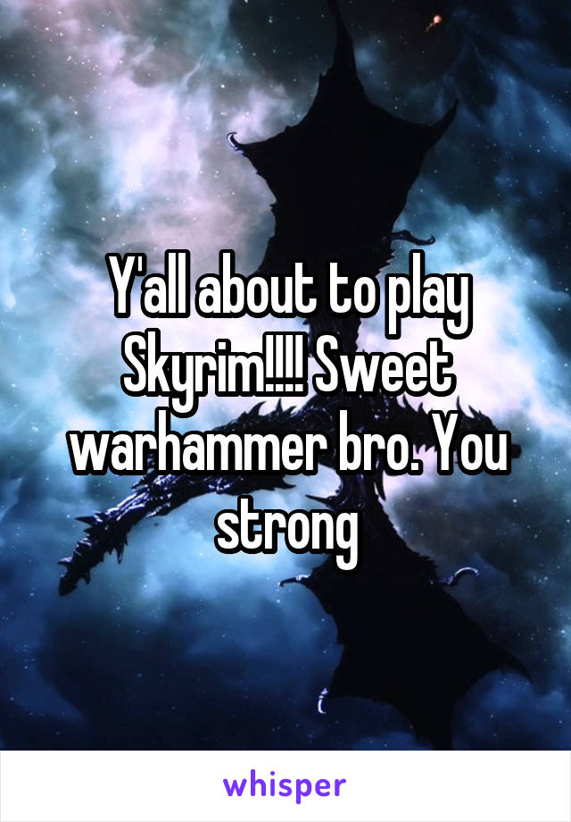 Y'all about to play Skyrim!!!! Sweet warhammer bro. You strong