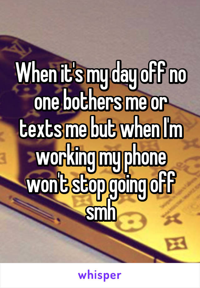 When it's my day off no one bothers me or texts me but when I'm working my phone won't stop going off smh