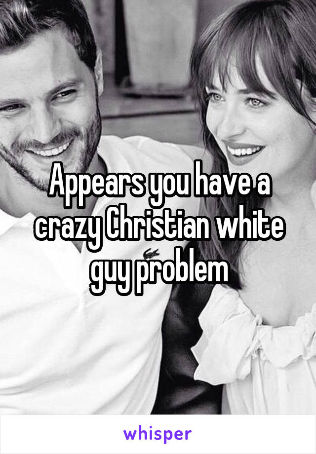 Appears you have a crazy Christian white guy problem