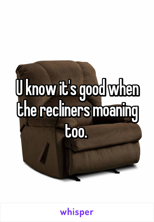 U know it's good when the recliners moaning too. 