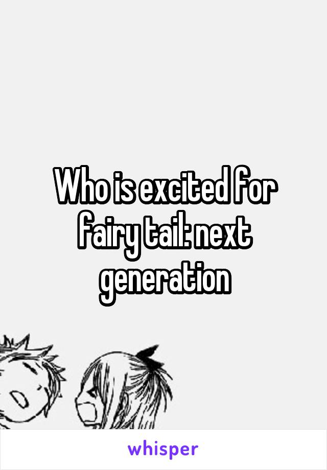 Who is excited for fairy tail: next generation
