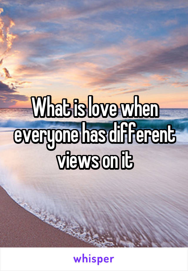 What is love when everyone has different views on it