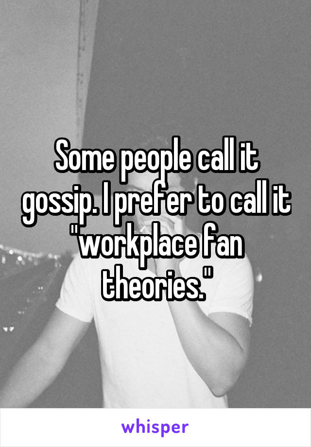 Some people call it gossip. I prefer to call it "workplace fan theories."