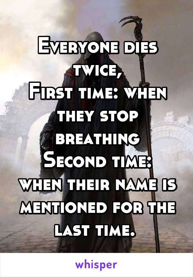 Everyone dies twice,
First time: when they stop breathing
Second time: when their name is mentioned for the last time. 