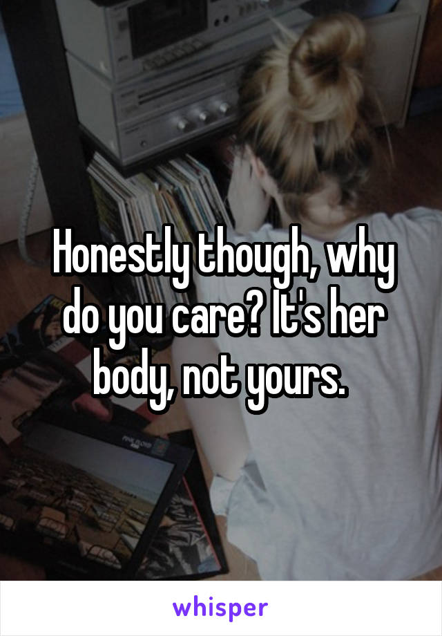 Honestly though, why do you care? It's her body, not yours. 