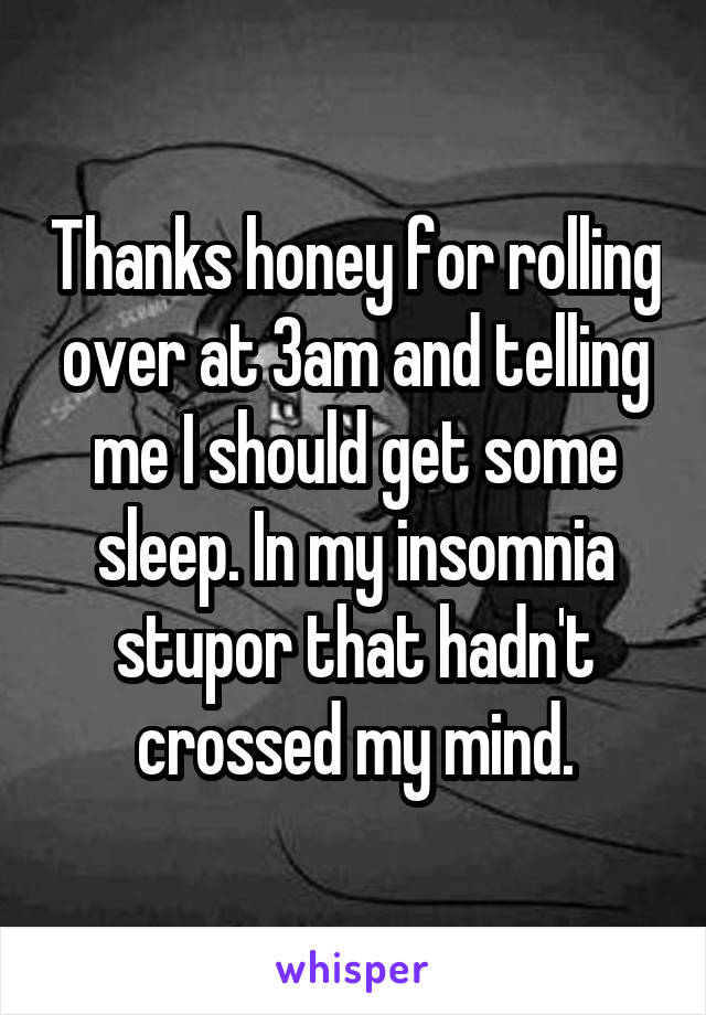 Thanks honey for rolling over at 3am and telling me I should get some sleep. In my insomnia stupor that hadn't crossed my mind.