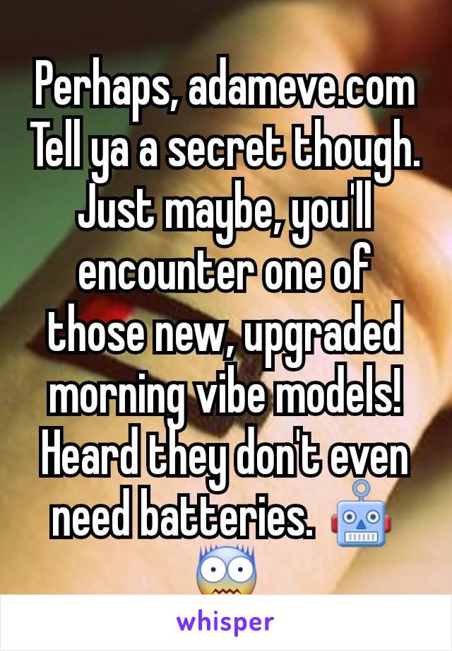 Perhaps, adameve.com
Tell ya a secret though. Just maybe, you'll encounter one of those new, upgraded morning vibe models!
Heard they don't even need batteries. 🤖😨