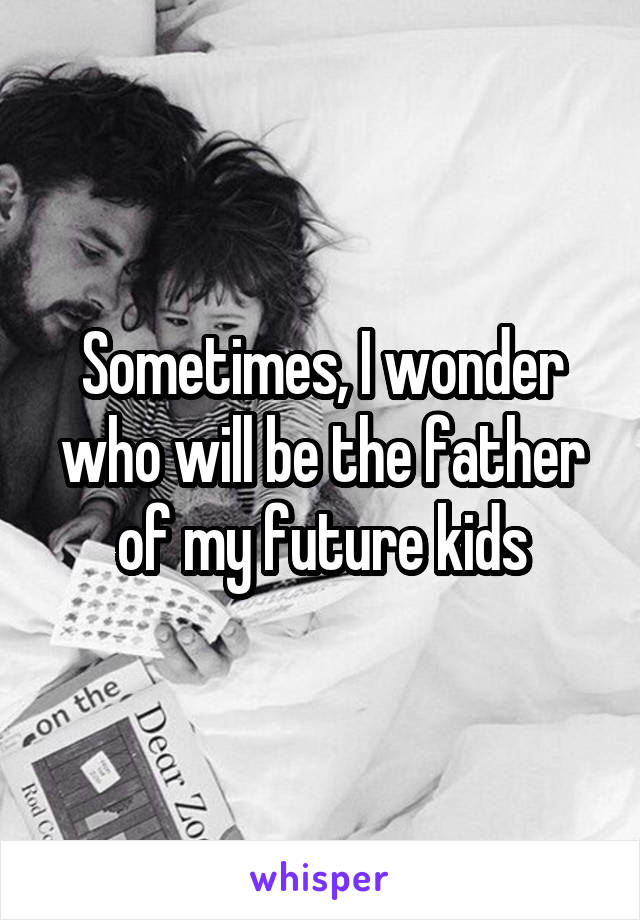 Sometimes, I wonder who will be the father of my future kids