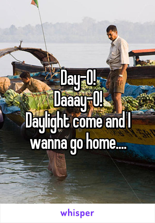 Day-O!
Daaay-O!
Daylight come and I wanna go home....