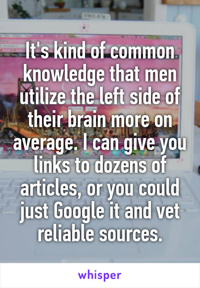 It's kind of common knowledge that men utilize the left side of their brain more on average. I can give you links to dozens of articles, or you could just Google it and vet reliable sources.