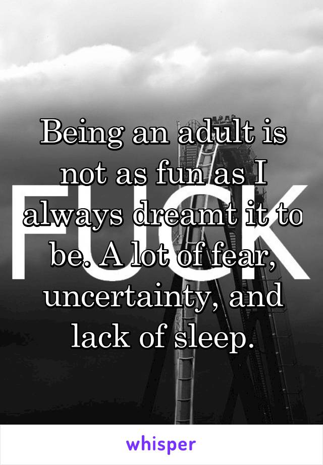 Being an adult is not as fun as I always dreamt it to be. A lot of fear, uncertainty, and lack of sleep.