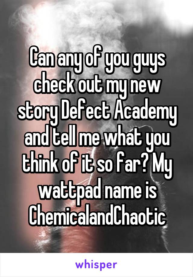 Can any of you guys check out my new story Defect Academy and tell me what you think of it so far? My wattpad name is
ChemicalandChaotic