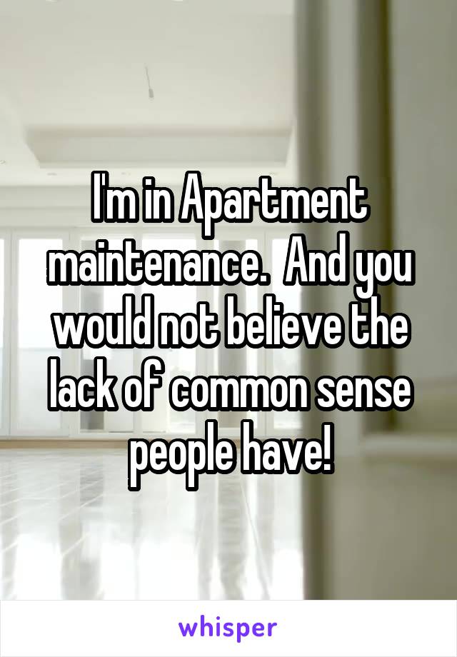 I'm in Apartment maintenance.  And you would not believe the lack of common sense people have!