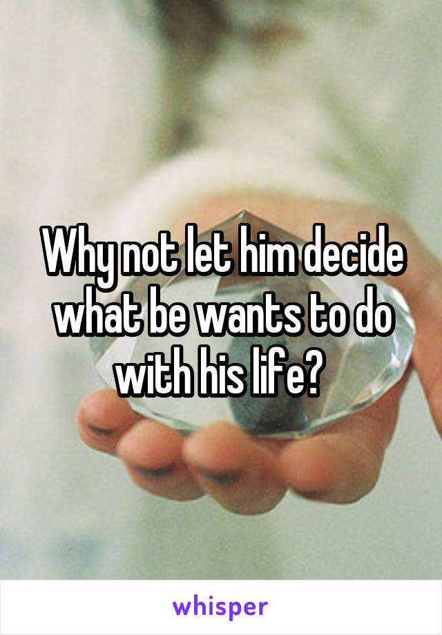 Why not let him decide what be wants to do with his life? 