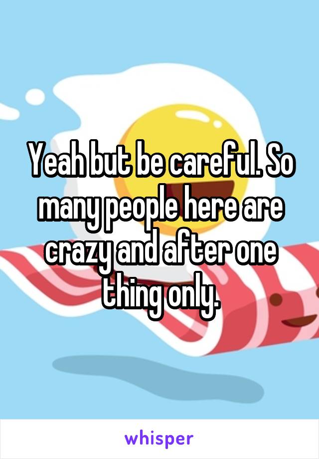 Yeah but be careful. So many people here are crazy and after one thing only.