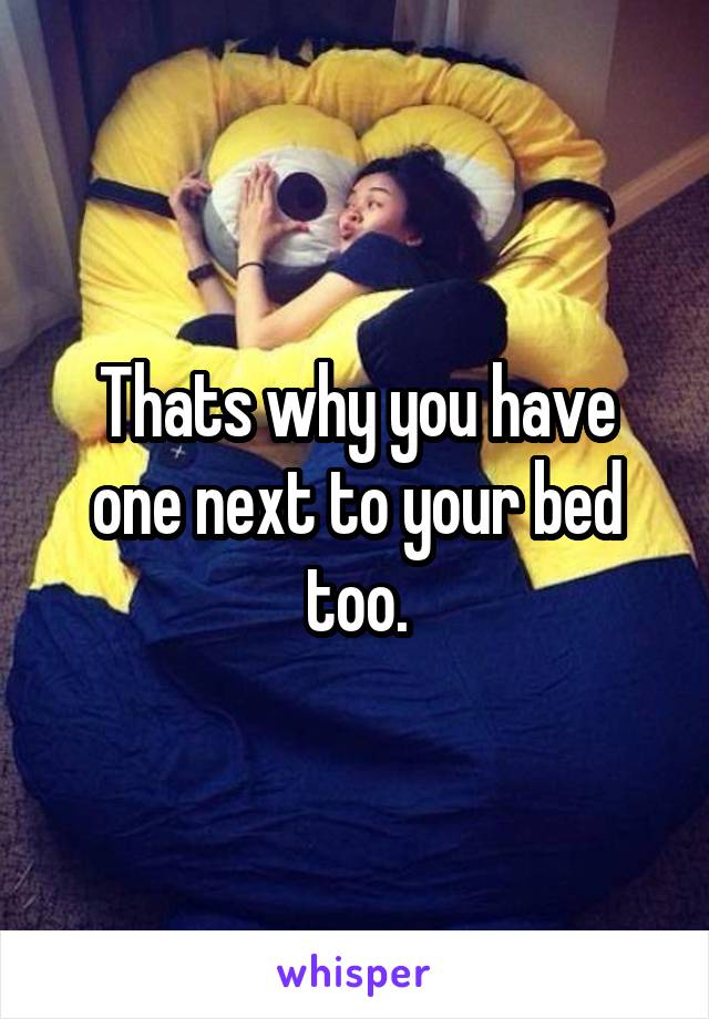 Thats why you have one next to your bed too.