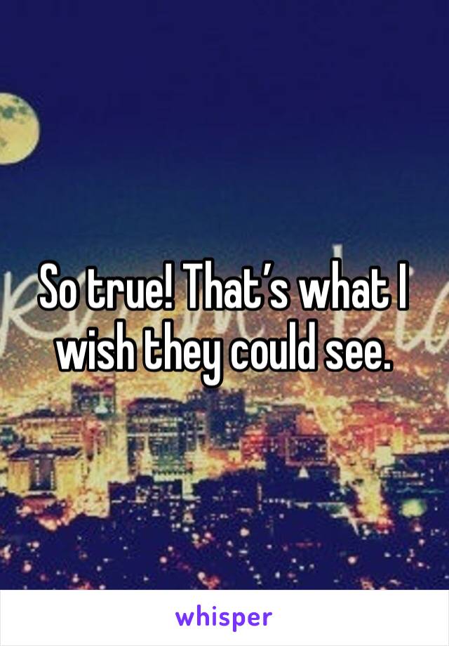 So true! That’s what I wish they could see. 