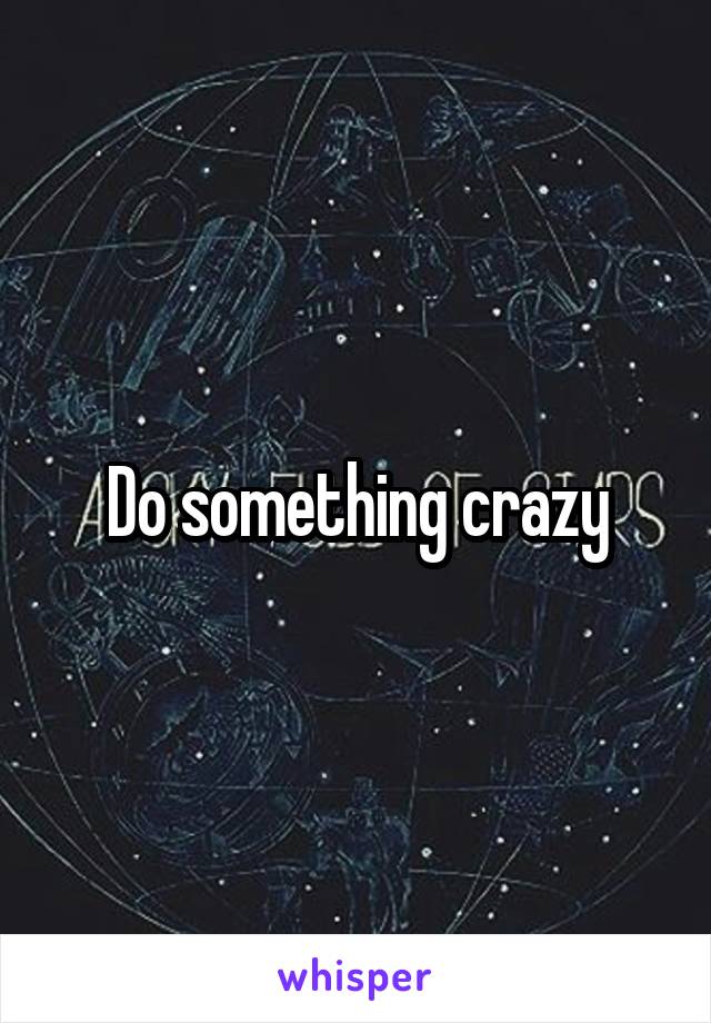 Do something crazy