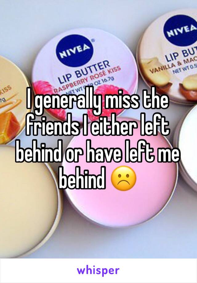 I generally miss the friends I either left behind or have left me behind ☹️