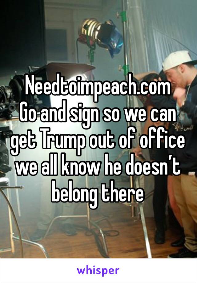Needtoimpeach.com
Go and sign so we can get Trump out of office we all know he doesn’t belong there