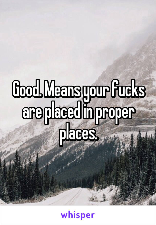 Good. Means your fucks are placed in proper places.